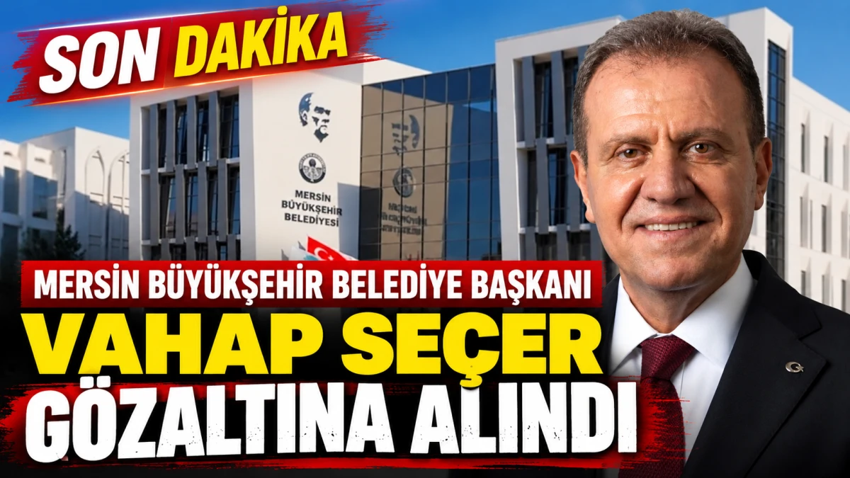 Mersin B&uuml;y&uuml;kşehir Belediye Başkanı Vahap Se&ccedil;er g&ouml;zaltına alındı: Mersin'de 3 belediyeye operasyon